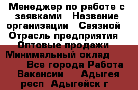 Менеджер по работе с заявками › Название организации ­ Связной › Отрасль предприятия ­ Оптовые продажи › Минимальный оклад ­ 30 000 - Все города Работа » Вакансии   . Адыгея респ.,Адыгейск г.